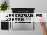 爱游戏体育官方入口-包含比利时揽获客场大捷，称霸之路无可阻挡的词条