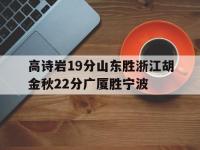爱游戏体育在线入口-包含高诗岩19分山东胜浙江胡金秋22分广厦胜宁波的词条