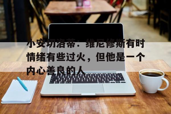 包含小安切洛蒂：维尼修斯有时情绪有些过火，但他是一个内心善良的人的词条