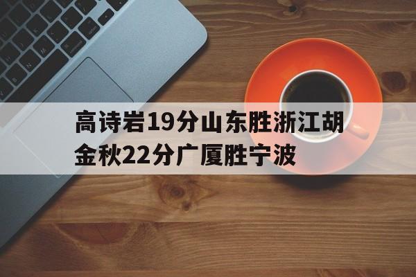 包含高诗岩19分山东胜浙江胡金秋22分广厦胜宁波的词条