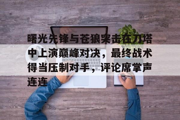 爱游戏体育在线入口-曙光先锋与苍狼突击在刀塔中上演巅峰对决，最终战术得当压制对手，评论席掌声连连(曙光初现时的最后阴影)