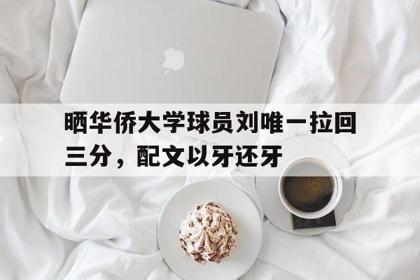 晒华侨大学球员刘唯一拉回三分，配文以牙还牙的简单介绍